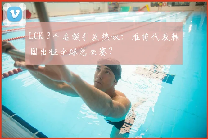 LCK 3个名额引发热议：谁将代表韩国出征全球总决赛？