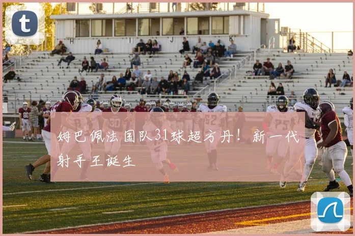 姆巴佩法国队31球超方丹！新一代射手王诞生