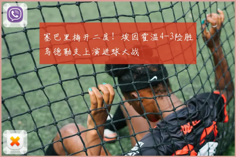 塞巴里梅开二度！埃因霍温4-3险胜乌德勒支上演进球大战