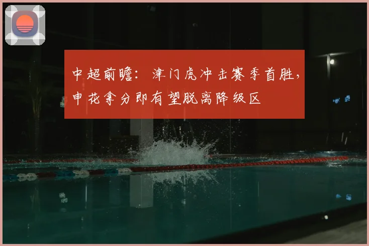 中超前瞻：津门虎冲击赛季首胜，申花拿分即有望脱离降级区