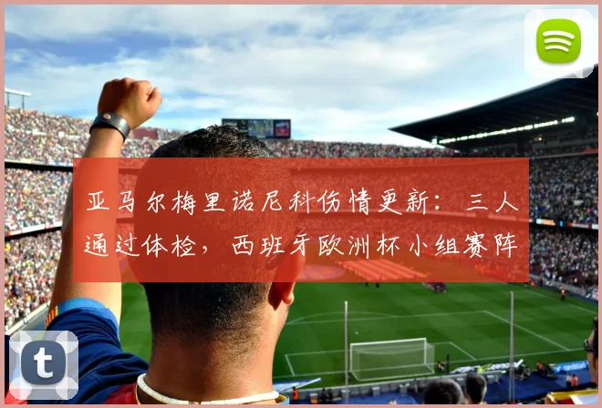 亚马尔梅里诺尼科伤情更新：三人通过体检，西班牙欧洲杯小组赛阵容趋近完整