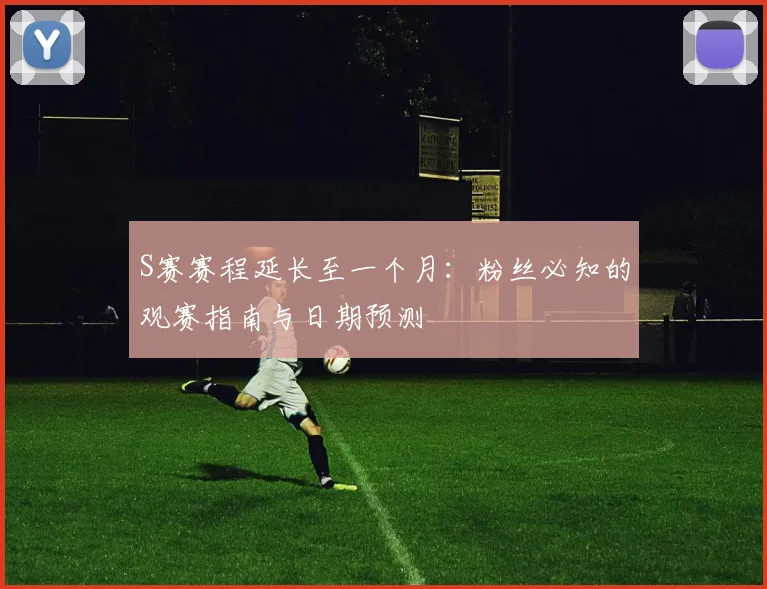 S赛赛程延长至一个月：粉丝必知的观赛指南与日期预测