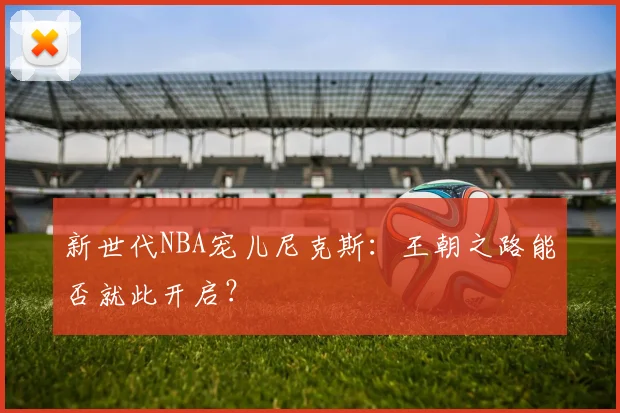 新世代NBA宠儿尼克斯：王朝之路能否就此开启？