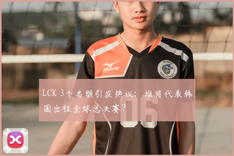 LCK 3个名额引发热议：谁将代表韩国出征全球总决赛？