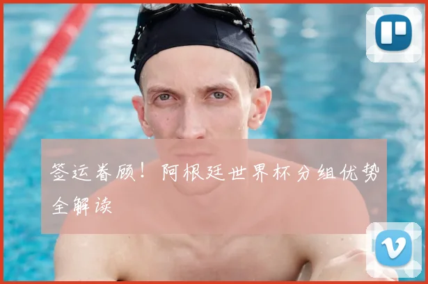 签运眷顾！阿根廷世界杯分组优势全解读