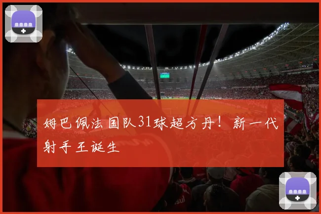姆巴佩法国队31球超方丹！新一代射手王诞生