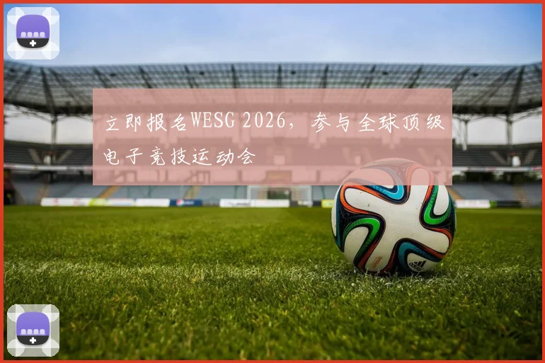 立即报名WESG 2026，参与全球顶级电子竞技运动会