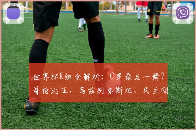 世界杯K组全解析：C罗最后一舞？哥伦比亚、乌兹别克斯坦、民主刚果黑马潜质