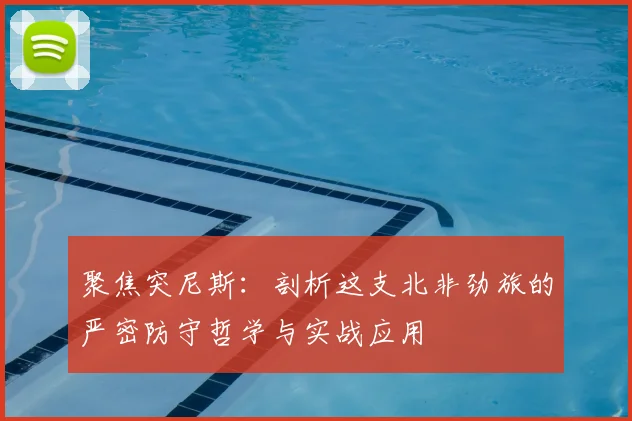 聚焦突尼斯：剖析这支北非劲旅的严密防守哲学与实战应用