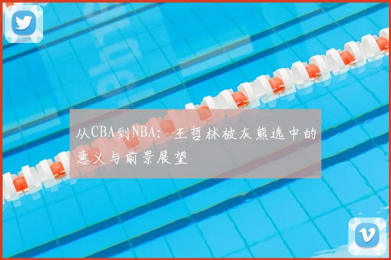 从CBA到NBA:王哲林被灰熊选中的意义与前景展望