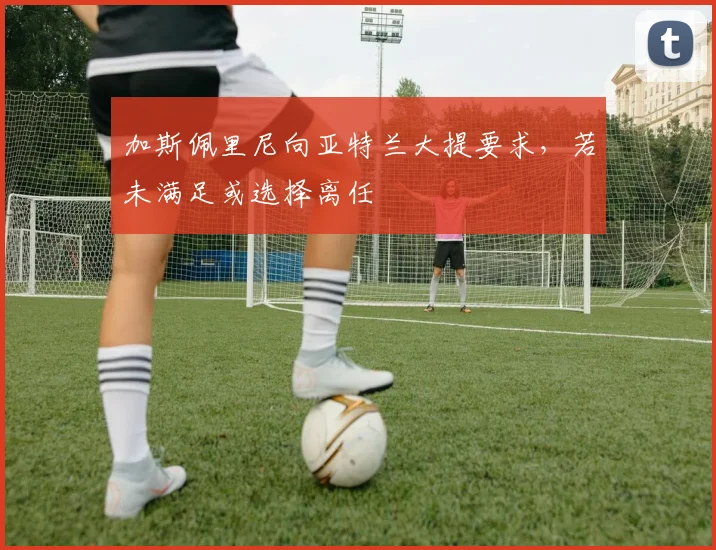 加斯佩里尼向亚特兰大提要求，若未满足或选择离任