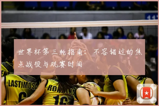 世界杯第三轮指南：不容错过的焦点战役与观赛时间