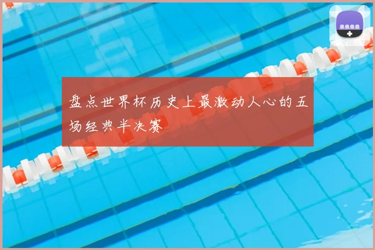 盘点世界杯历史上最激动人心的五场经典半决赛