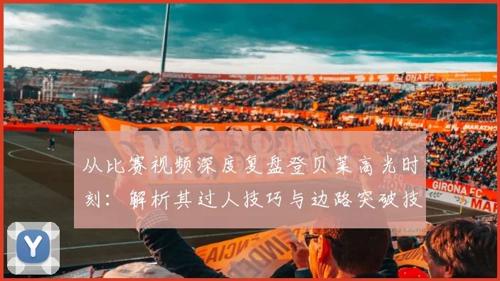 从比赛视频深度复盘登贝莱高光时刻：解析其过人技巧与边路突破技术