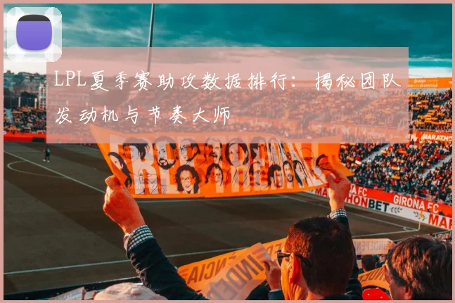 LPL夏季赛助攻数据排行:揭秘团队发动机与节奏大师