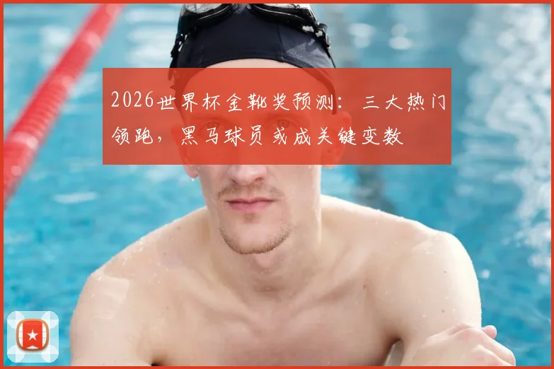 2026世界杯金靴奖预测：三大热门领跑，黑马球员或成关键变数