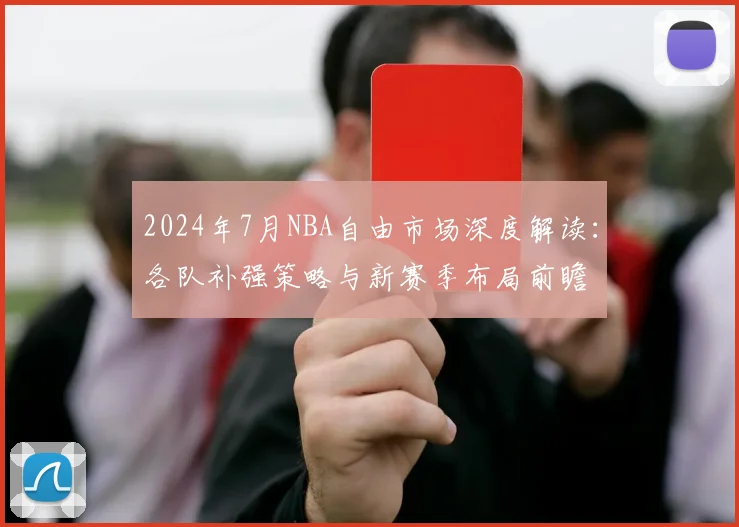 2024年7月NBA自由市场深度解读：各队补强策略与新赛季布局前瞻