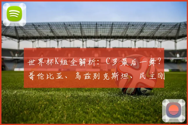 世界杯K组全解析：C罗最后一舞？哥伦比亚、乌兹别克斯坦、民主刚果黑马潜质