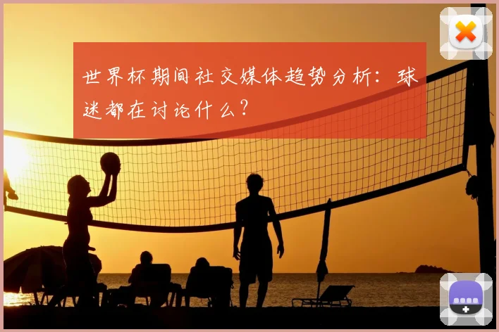 世界杯期间社交媒体趋势分析：球迷都在讨论什么？
