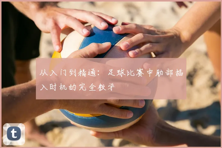 从入门到精通:足球比赛中肋部插入时机的完全教学