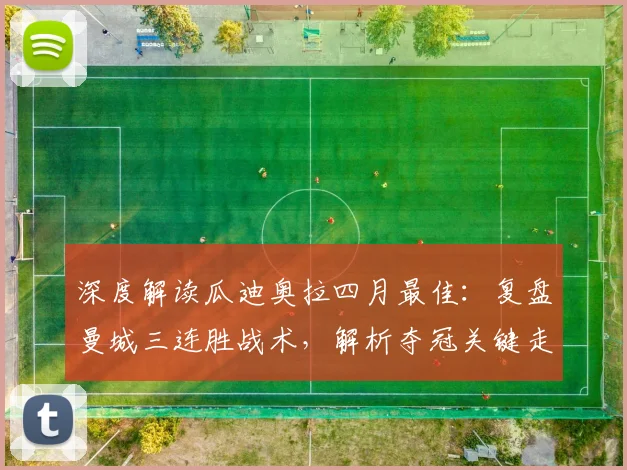 深度解读瓜迪奥拉四月最佳：复盘曼城三连胜战术，解析夺冠关键走势