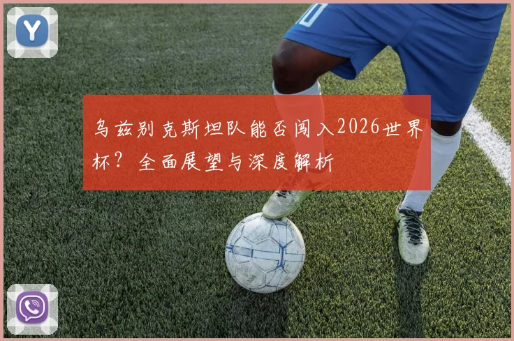 乌兹别克斯坦队能否闯入2026世界杯？全面展望与深度解析