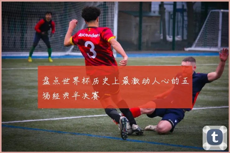 盘点世界杯历史上最激动人心的五场经典半决赛