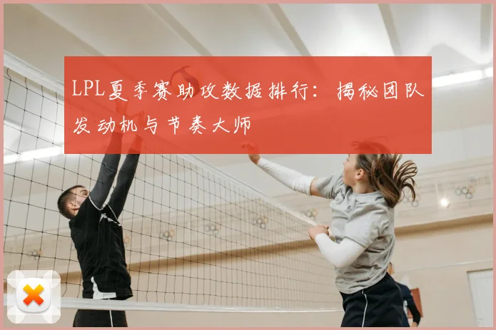 LPL夏季赛助攻数据排行:揭秘团队发动机与节奏大师