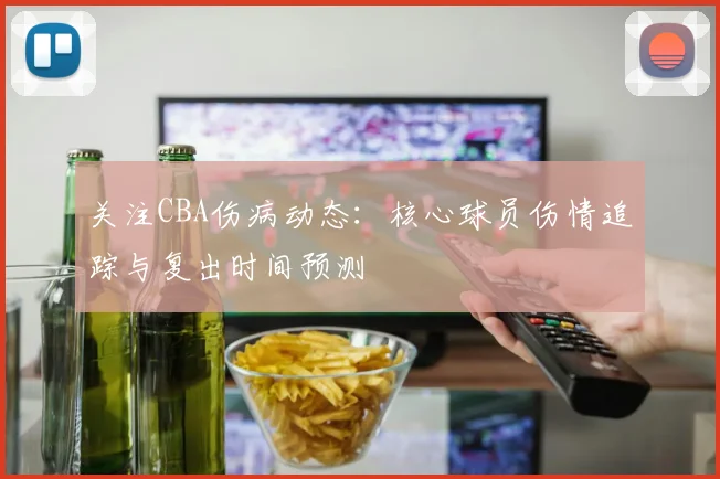 关注CBA伤病动态：核心球员伤情追踪与复出时间预测