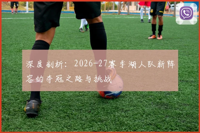 深度剖析：2026-27赛季湖人队新阵容的夺冠之路与挑战