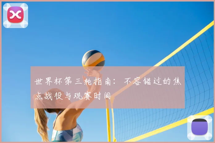 世界杯第三轮指南：不容错过的焦点战役与观赛时间