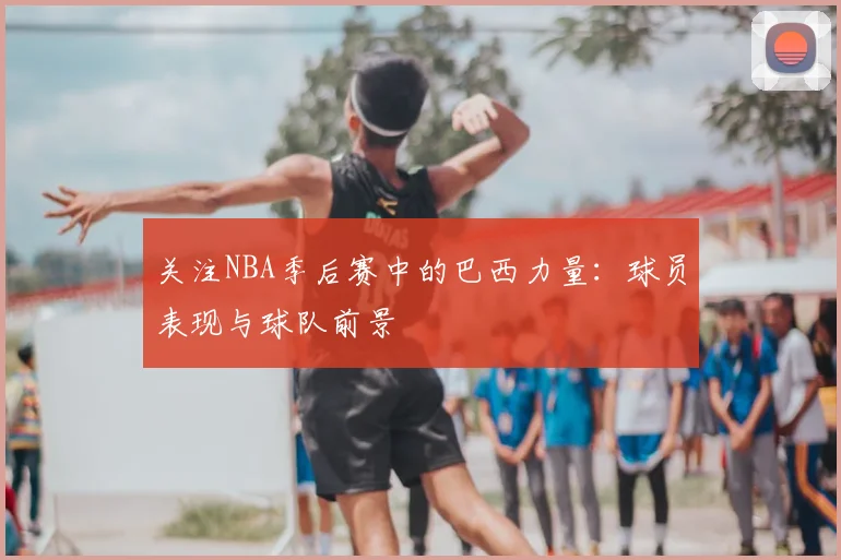 关注NBA季后赛中的巴西力量：球员表现与球队前景
