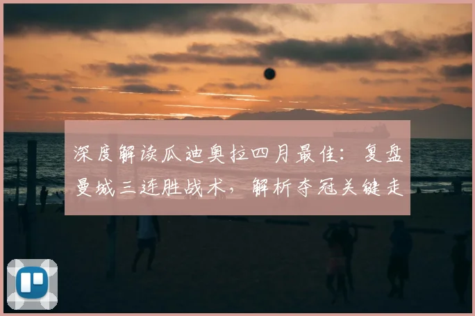 深度解读瓜迪奥拉四月最佳：复盘曼城三连胜战术，解析夺冠关键走势