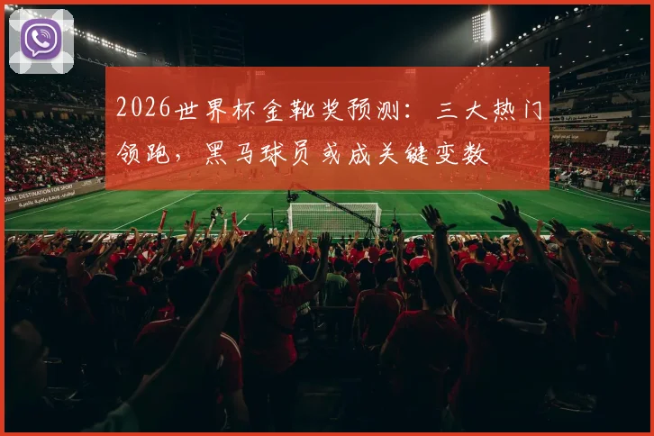 2026世界杯金靴奖预测：三大热门领跑，黑马球员或成关键变数