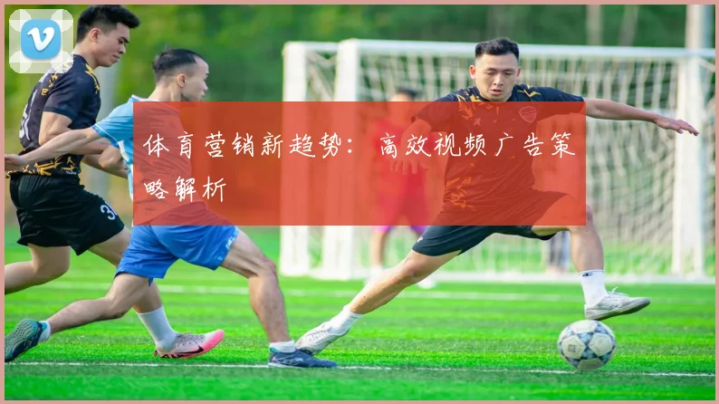 体育营销新趋势:高效视频广告策略解析