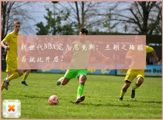 新世代NBA宠儿尼克斯：王朝之路能否就此开启？