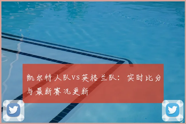 凯尔特人队vs英格兰队：实时比分与最新赛况更新