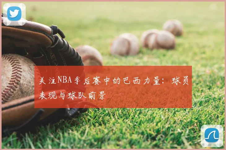 关注NBA季后赛中的巴西力量：球员表现与球队前景